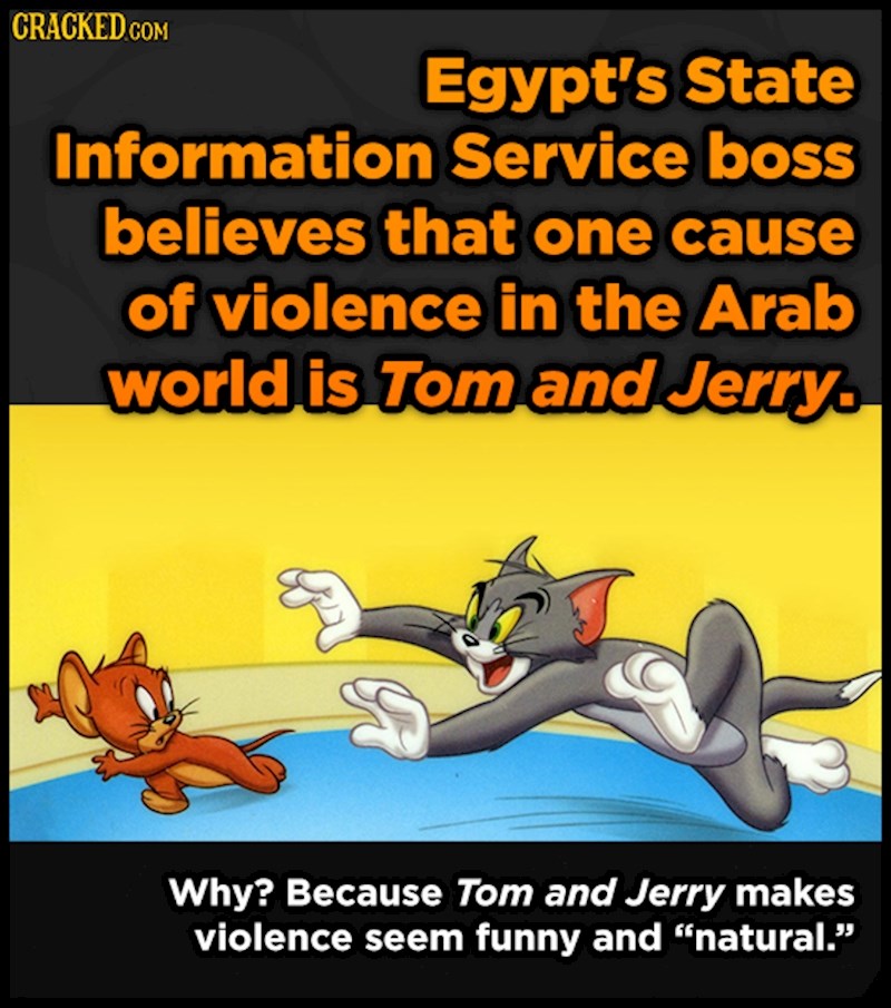 Jedan od krivaca za nasilje među Arapima, prema mišljenju egipatskih institucija, jest crtani Tom i Jerry. Poznati animirani likovi krivci su jer predstavljaju nasilje kao nešto zabavno i prirodno