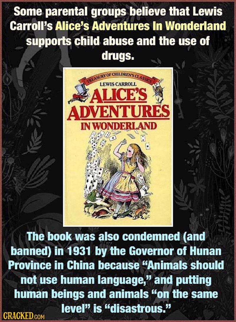 I „Alisa u zemlji čudesa“ našla se na tapetu zbog promicanja upotrebe droge i općenito zlostavljanja djece. U jednoj kineskoj provinciji čak je i zabranjena 1931. jer su životinje govore i time se izjednačavaju s ljudima, a to se smatralo skandaloznim!