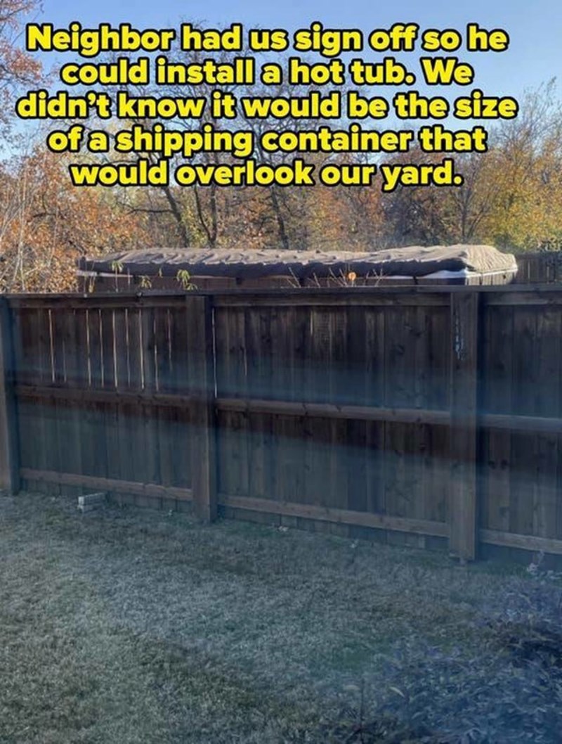 7. Susjed nas je zamolio da mu potpišemo dozvolu za postavljanje jacuzzija. Nismo znali da će biti veličine brodskog kontejnera i imati pogled na cijelo naše dvorište.