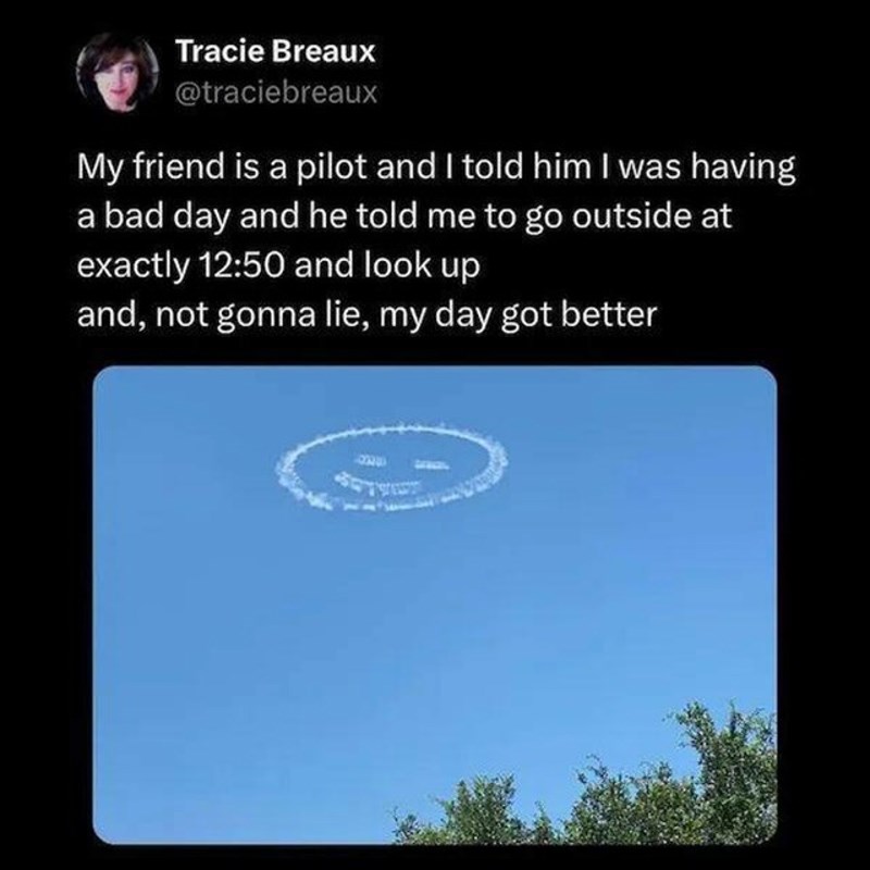 Moj prijatelj je pilot i rekla sam mu da imam loš dan. Rekao mi je da izađem van točno u 12:50 i pogledam prema nebu. Neću lagati, dan mi je odmah postao bolji.