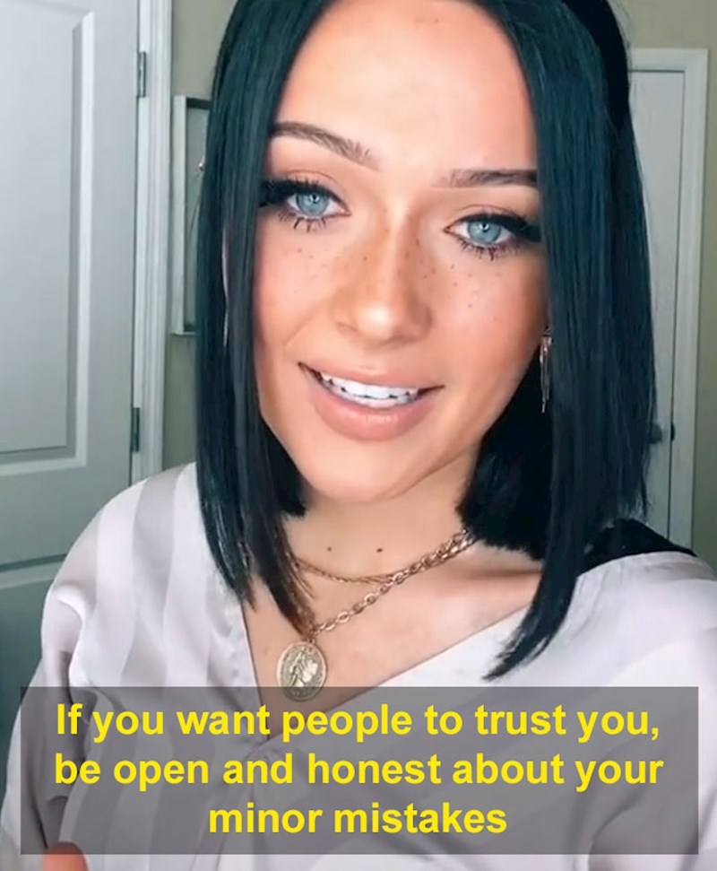 Ako želiš steći povjerenje ljudi, budi otvoren i iskren u vezi nekih manjih pogreški iz svog života ili domene o kojoj se već priča u trenutku. Ljudi koji se predstavljaju kao savršeni redovito odbiju sugovornika tim stavom. Biti realan i prizemljen, spomenuti neku bezazlenu grešku, našaliti se na taj račun, dobar je način za učiniti ugodnu atmosferu i ostaviti dojam osobe s kojom svatko može biti opušten i ne opterećivati se.