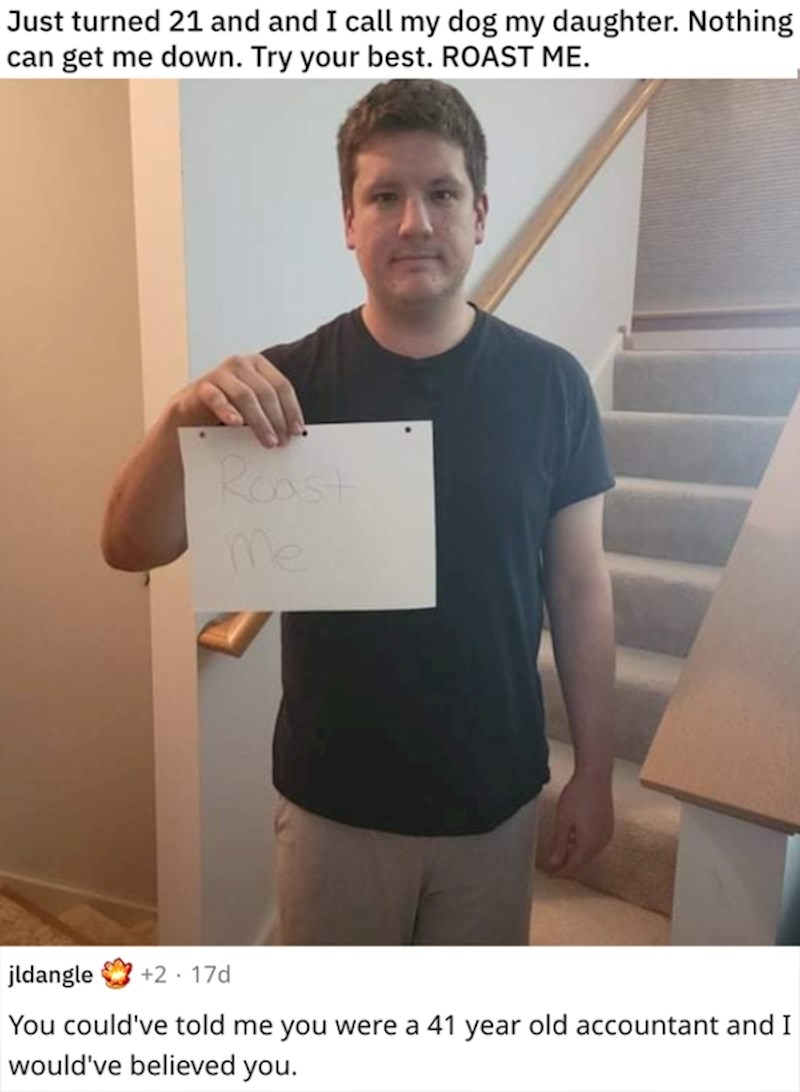 Upravo sam navršio 21 godinu, psa zovem svojom kćerkom. Ništa me ne može dotući. Dajte sve od sebe. Spržite me