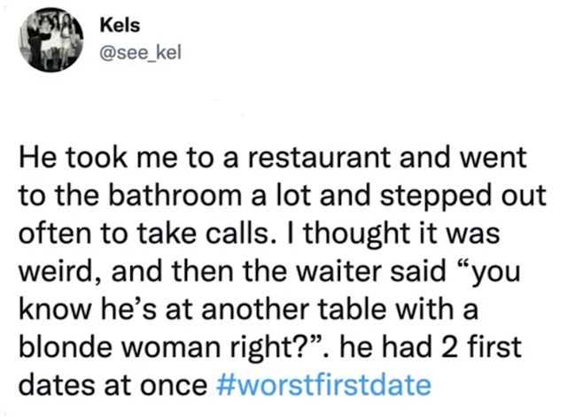"Sjedili smo u restoranu, a on se često dizao od stola i odlazio na WC ili telefonirati. Sve mi je to bilo čudno, a onda mi je konobar prišao i pitao me jesam li svjesna da je on na još jednom spoju s nekom plavušom koja sjedi u drugom dijelu restorana. Tip je imao dva prva spoja odjednom..."