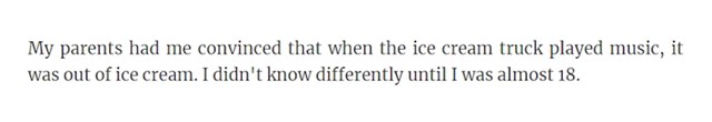 "Roditelji su mi jednom rekli da kamion sa sladoledima svira onu svoju melodiju da obavijesti susjedstvo da nema više sladoleda. Vjerovao sam u to do 18. godine"