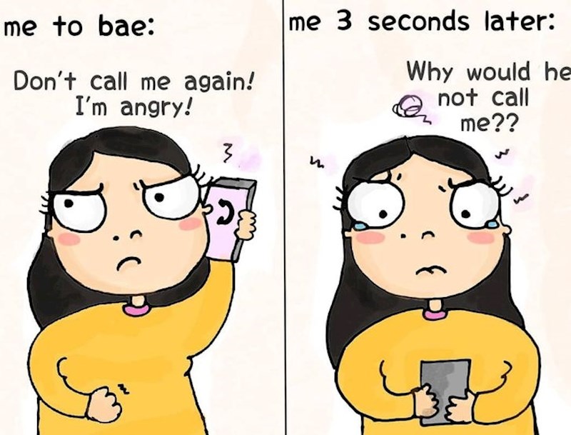 Ja dečku: "Ne zovi me više! Ljuta sam!" / Ja nakon 3 sekunde: "Zašto me ne zove??"