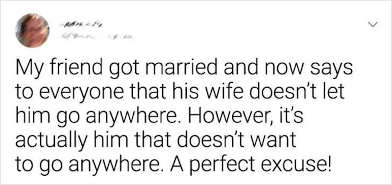 9. "Moj prijatelj se oženio i stalno govori da mu supruga ne da da ide van, a zapravo je on taj kojemu se nigdje ne ide. Savršen izgovor!"