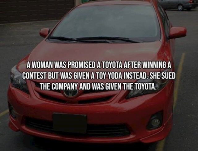 14. Jedna žena pobijedila je na natjecanju i kao nagradu trebala dobiti Toyota automobil. Umjesto toga dobila je - igračku Yode (Toy Yoda). Tužila je tvrtku i na kraju dobila Toyotu.