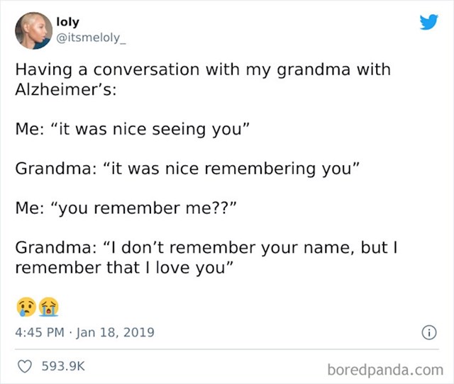 Na odlasku nakon posjete svojoj baki koja boluje od Alzheimera rekala sam joj: bilo mi je lijepo vidjeti te, a ona je odgovorila bilo je lijepo zapamtiti te, začudila sam se da me prepoznala, ali je rekla da se ne sjeća moga imena, ali osjeća da me voli.