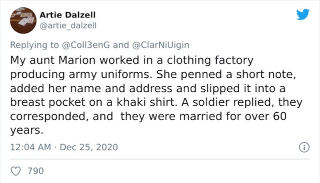 Moja teta je radila u tekstilnoj industriji koja je proizvodila vojnu uniformu. Jednom je napisala kratku poruku sa svojim podacima i ubacila je u džep vojne košulje. Vojnik je odgovorio, dopisivali su se i sad su vjenčani već 60 godina.