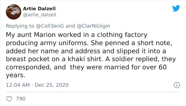 Moja teta je radila u tekstilnoj industriji koja je proizvodila vojnu uniformu. Jednom je napisala kratku poruku sa svojim podacima i ubacila je u džep vojne košulje. Vojnik je odgovorio, dopisivali su se i sad su vjenčani već 60 godina.