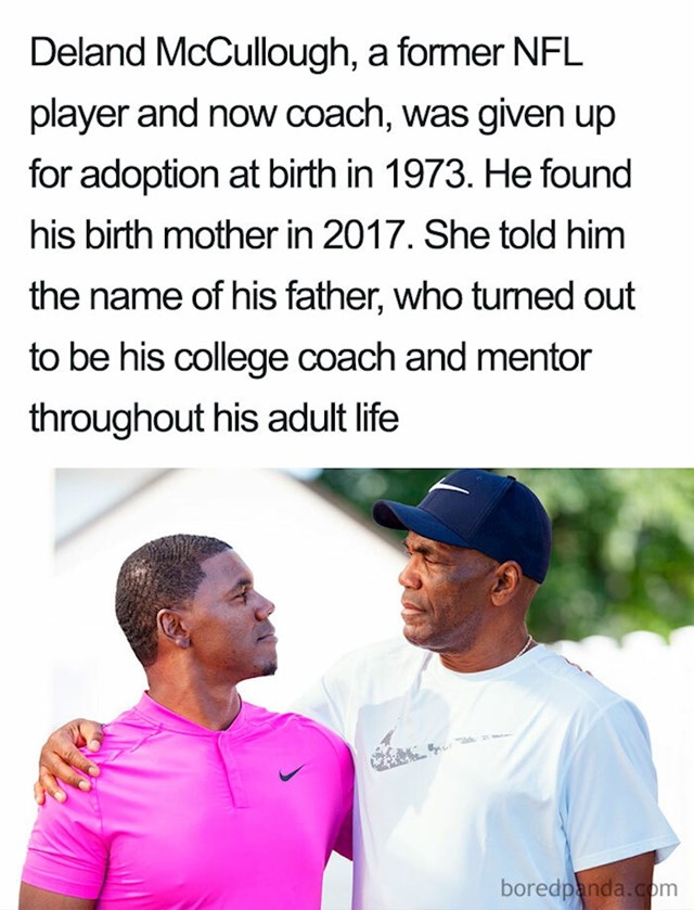 Deland McCullough, bivši NFL igrač je posvojen odmah nakon rođenja 1975. godine. Biološku majku pronašao je 2017. koja mu je rekla ime njegovog pravog oca, koji je njegov sveučilišni trener i njegov mentor kroz cijeli život, a da to nisu ni znali.