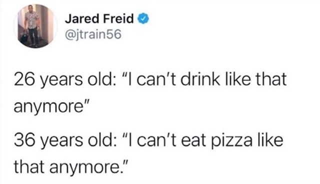 Ja sa 26 godina: Ne smijem više toliko piti. Ja sa 36: Ne smijem više toliko jesti