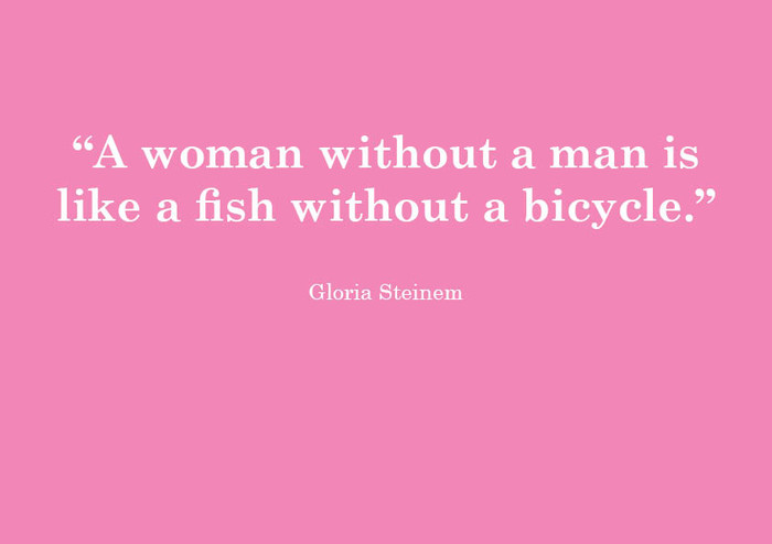 A woman without a man is like a fish without a bicycle. 