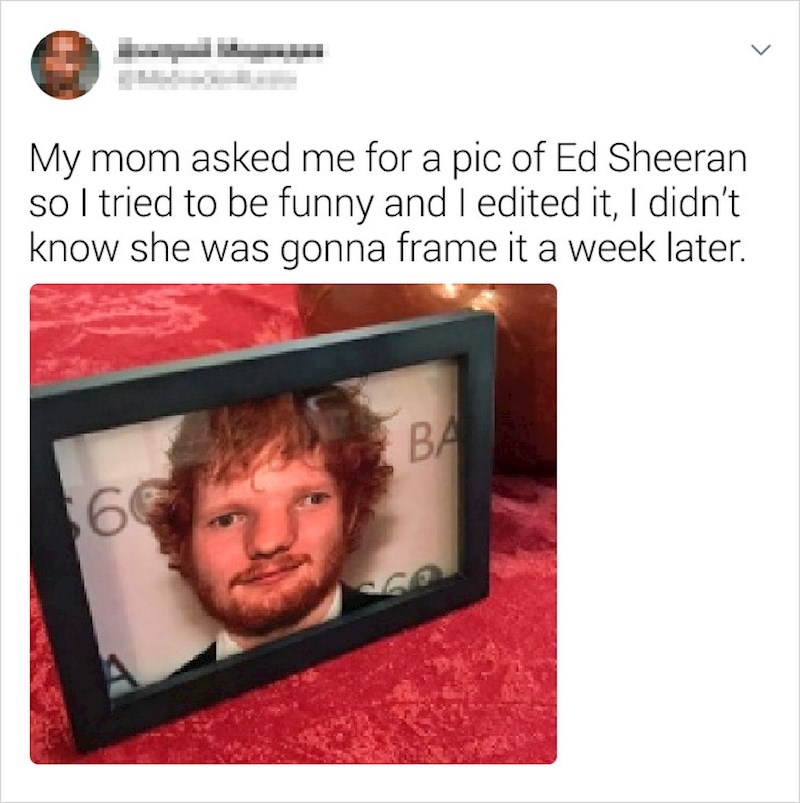 "Mama me zamolila da joj isprintam fotku Eda Sheerana, pa sam se htio našaliti i fotošopirao sam mu lice. Nisam znao da će tu sliku uramiti..."