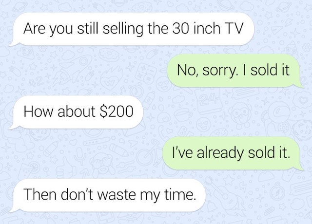 Prodajete li još TV? - Ne, prodao sam ga. - A za 200 dolara? - već sam ga prodao. - Onda nemoj trošiti moje vrijeme...